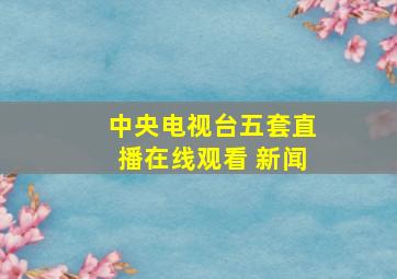 中央电视台五套直播在线观看 新闻